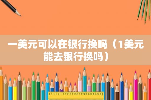 一美元可以在银行换吗（1美元能去银行换吗）