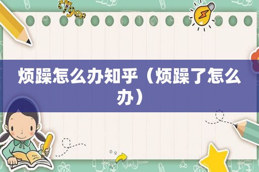 烦躁怎么办知乎（烦躁了怎么办）