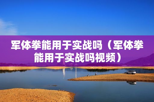 军体拳能用于实战吗（军体拳能用于实战吗视频）