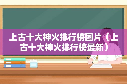 上古十大神火排行榜图片（上古十大神火排行榜最新）