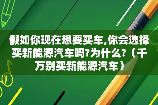 假如你现在想要买车,你会选择买新能源汽车吗?为什么?（千万别买新能源汽车）