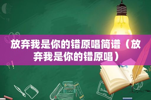 放弃我是你的错原唱简谱（放弃我是你的错原唱）