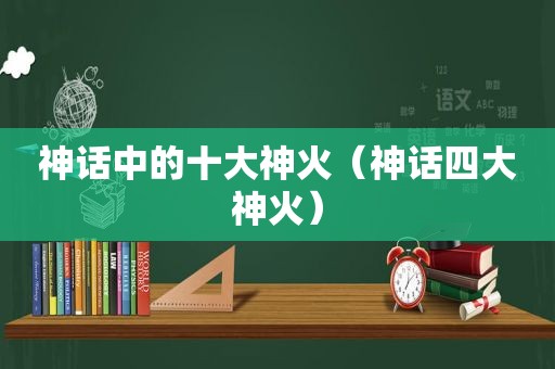 神话中的十大神火（神话四大神火）