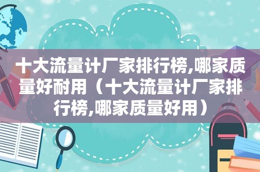 十大流量计厂家排行榜,哪家质量好耐用（十大流量计厂家排行榜,哪家质量好用）