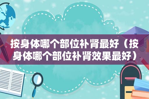 按身体哪个部位补肾最好（按身体哪个部位补肾效果最好）