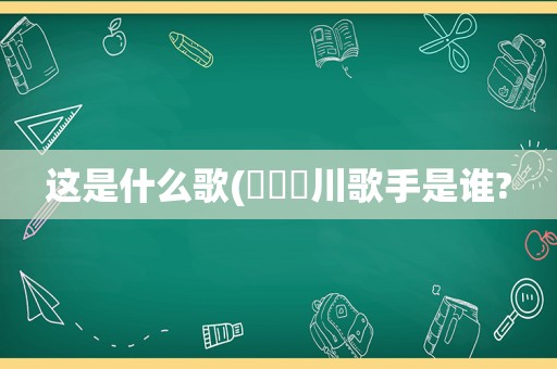 这是什么歌(ㅇㅁㅇ川歌手是谁?