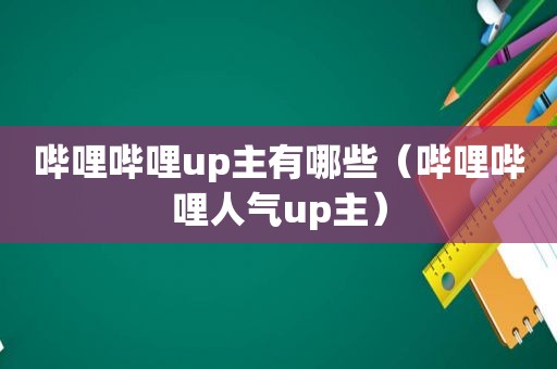 哔哩哔哩up主有哪些（哔哩哔哩人气up主）