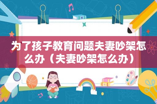 为了孩子教育问题夫妻吵架怎么办（夫妻吵架怎么办）