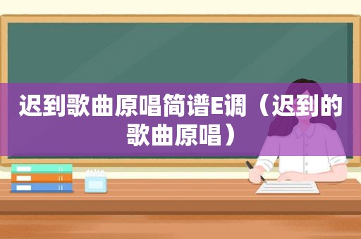 迟到歌曲原唱简谱E调（迟到的歌曲原唱）