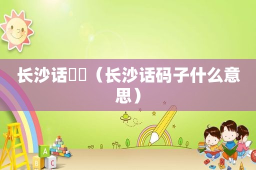 长沙话娭毑（长沙话码子什么意思）