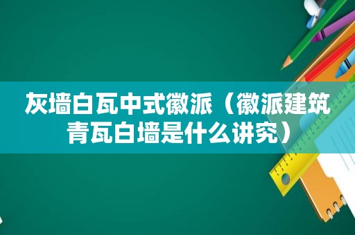灰墙白瓦中式徽派（徽派建筑青瓦白墙是什么讲究）