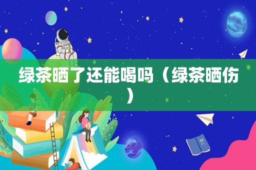 绿茶晒了还能喝吗（绿茶晒伤）