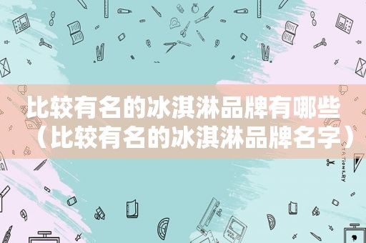 比较有名的冰淇淋品牌有哪些（比较有名的冰淇淋品牌名字）