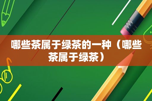 哪些茶属于绿茶的一种（哪些茶属于绿茶）