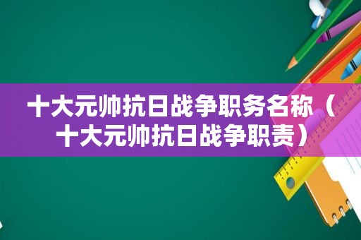 十大元帅抗日战争职务名称（十大元帅抗日战争职责）