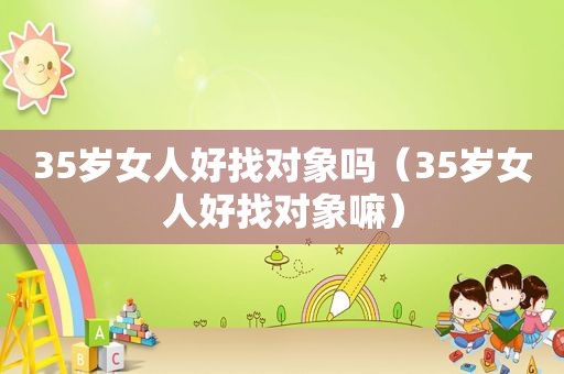 35岁女人好找对象吗（35岁女人好找对象嘛）