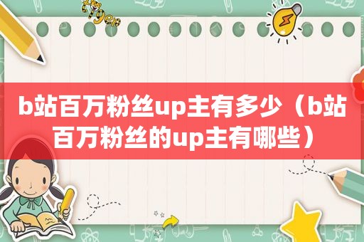 b站百万粉丝up主有多少（b站百万粉丝的up主有哪些）