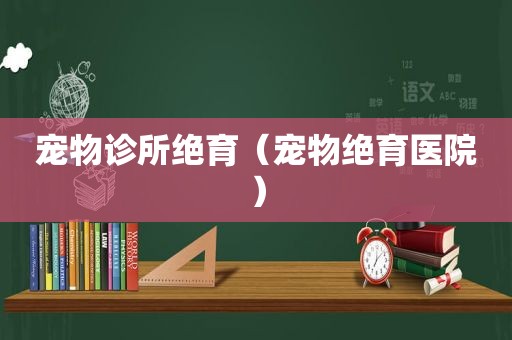 宠物诊所绝育（宠物绝育医院）