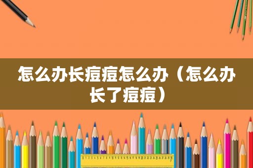 怎么办长痘痘怎么办（怎么办长了痘痘）