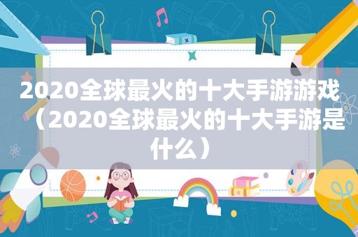 2020全球最火的十大手游游戏（2020全球最火的十大手游是什么）