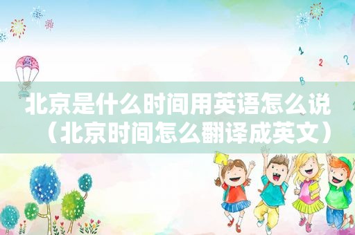 北京是什么时间用英语怎么说（北京时间怎么翻译成英文）