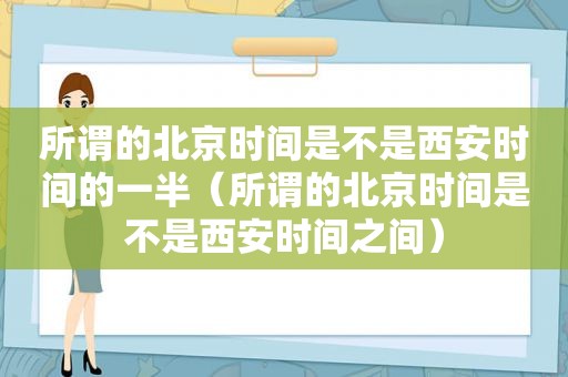 所谓的北京时间是不是西安时间的一半（所谓的北京时间是不是西安时间之间）