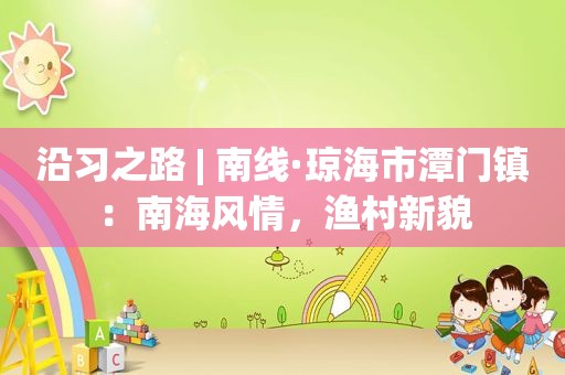 沿习之路 | 南线·琼海市潭门镇：南海风情，渔村新貌