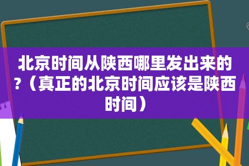 北京时间从陕西哪里发出来的?（真正的北京时间应该是陕西时间）