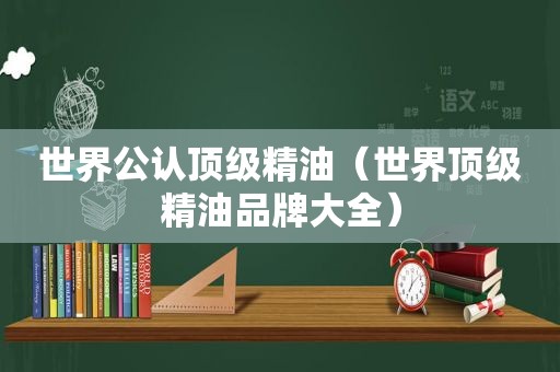 世界公认顶级精油（世界顶级精油品牌大全）