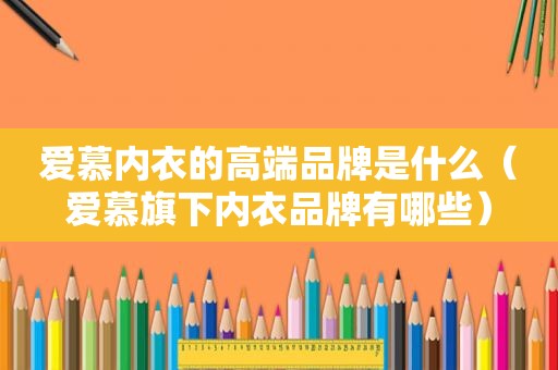 爱慕内衣的高端品牌是什么（爱慕旗下内衣品牌有哪些）