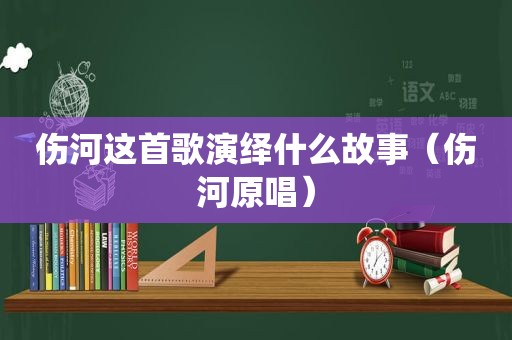 伤河这首歌演绎什么故事（伤河原唱）