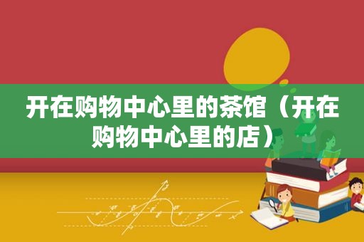 开在购物中心里的茶馆（开在购物中心里的店）