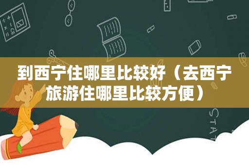 到西宁住哪里比较好（去西宁旅游住哪里比较方便）