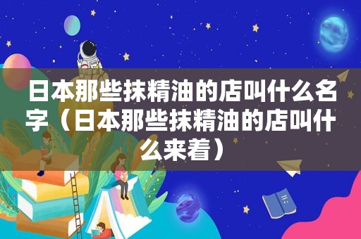 日本那些抹精油的店叫什么名字（日本那些抹精油的店叫什么来着）