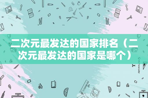 二次元最发达的国家排名（二次元最发达的国家是哪个）
