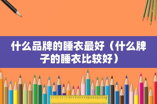 什么品牌的睡衣最好（什么牌子的睡衣比较好）