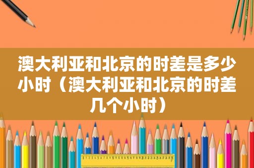 澳大利亚和北京的时差是多少小时（澳大利亚和北京的时差几个小时）