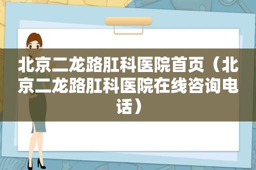 北京二龙路肛科医院首页（北京二龙路肛科医院在线咨询电话）
