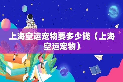 上海空运宠物要多少钱（上海空运宠物）