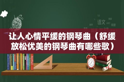 让人心情平缓的钢琴曲（舒缓放松优美的钢琴曲有哪些歌）