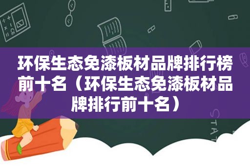 环保生态免漆板材品牌排行榜前十名（环保生态免漆板材品牌排行前十名）