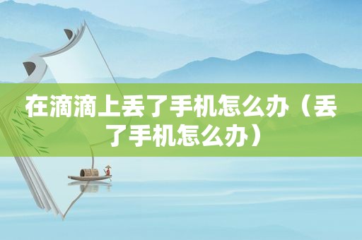 在滴滴上丢了手机怎么办（丢了手机怎么办）