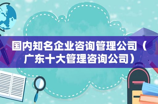 国内知名企业咨询管理公司（广东十大管理咨询公司）