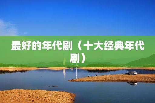 最好的年代剧（十大经典年代剧）