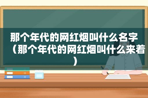 那个年代的网红烟叫什么名字（那个年代的网红烟叫什么来着）