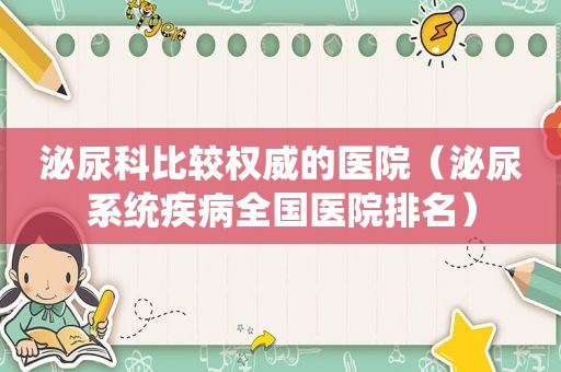 泌尿科比较权威的医院（泌尿系统疾病全国医院排名）