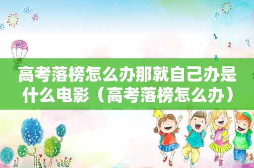 高考落榜怎么办那就自己办是什么电影（高考落榜怎么办）