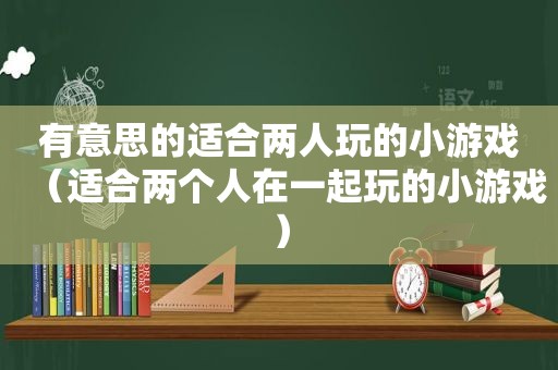 有意思的适合两人玩的小游戏（适合两个人在一起玩的小游戏）
