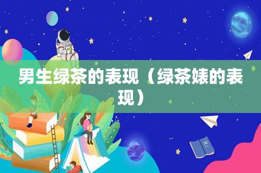 男生绿茶的表现（绿茶婊的表现）
