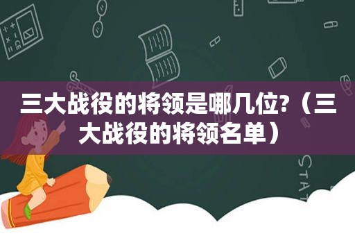 三大战役的将领是哪几位?（三大战役的将领名单）